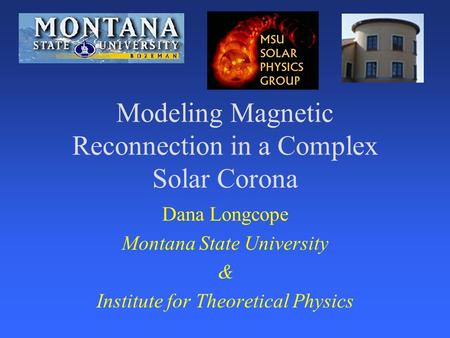 Modeling Magnetic Reconnection in a Complex Solar Corona Dana Longcope Montana State University & Institute for Theoretical Physics.