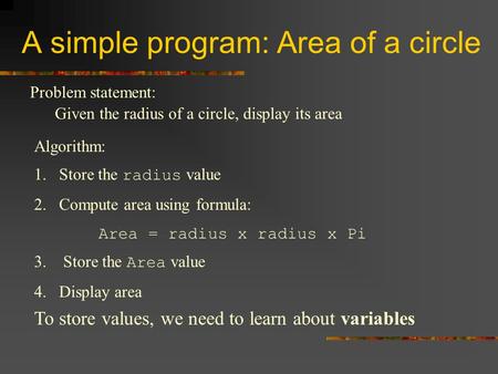 A simple program: Area of a circle Problem statement: Given the radius of a circle, display its area Algorithm: 4. Display area To store values, we need.
