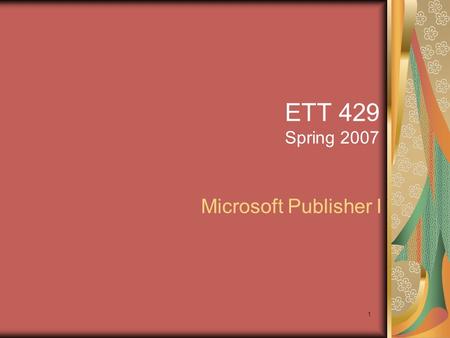 1 ETT 429 Spring 2007 Microsoft Publisher I. 2 Microsoft Publisher Pages 340-365 in Office book Desktop Publishing – the creation of a variety of published.