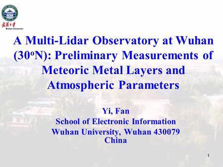 1 A Multi-Lidar Observatory at Wuhan (30 o N): Preliminary Measurements of Meteoric Metal Layers and Atmospheric Parameters Yi, Fan School of Electronic.