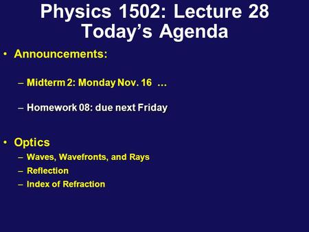 Physics 1502: Lecture 28 Today’s Agenda Announcements: –Midterm 2: Monday Nov. 16 … –Homework 08: due next Friday Optics –Waves, Wavefronts, and Rays.