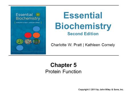Chapter 5 Protein Function Copyright © 2011 by John Wiley & Sons, Inc. Charlotte W. Pratt | Kathleen Cornely Essential Biochemistry Second Edition.