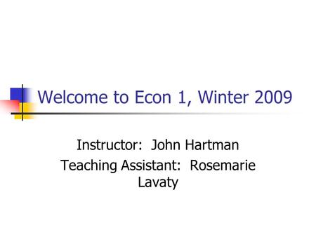 Welcome to Econ 1, Winter 2009 Instructor: John Hartman Teaching Assistant: Rosemarie Lavaty.