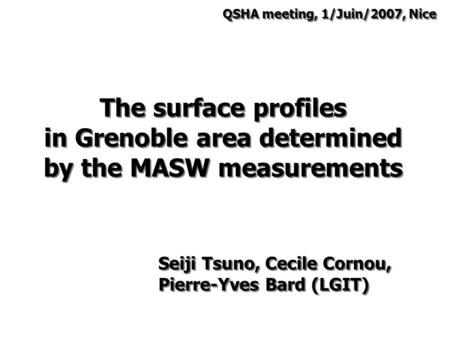 The surface profiles in Grenoble area determined by the MASW measurements Seiji Tsuno, Cecile Cornou, Pierre-Yves Bard (LGIT) QSHA meeting, 1/Juin/2007,