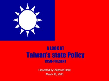 A LOOK AT Taiwan’s state Policy 1950-PRESENT Presented by: Adeesha Hack March 16, 2000.