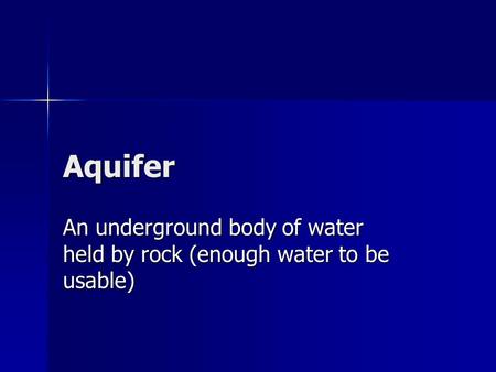 Aquifer An underground body of water held by rock (enough water to be usable)