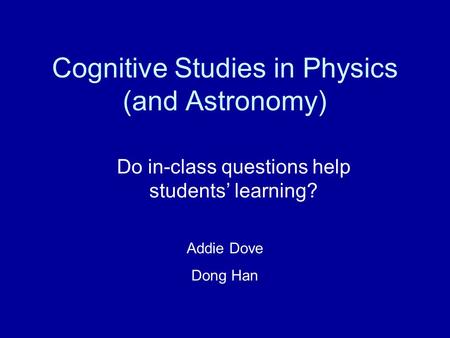 Cognitive Studies in Physics (and Astronomy) Do in-class questions help students’ learning? Addie Dove Dong Han.