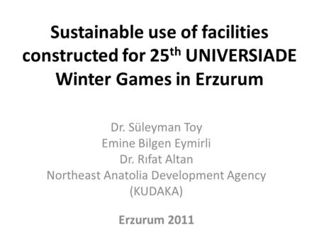 Sustainable use of facilities constructed for 25 th UNIVERSIADE Winter Games in Erzurum Dr. Süleyman Toy Emine Bilgen Eymirli Dr. Rıfat Altan Northeast.