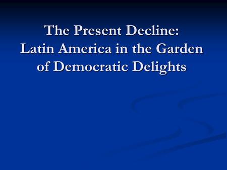 The Present Decline: Latin America in the Garden of Democratic Delights.