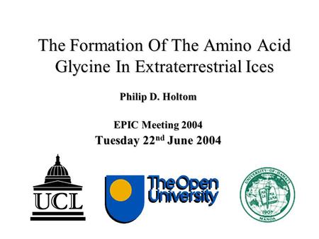 The Formation Of The Amino Acid Glycine In Extraterrestrial Ices Philip D. Holtom EPIC Meeting 2004 Tuesday 22 nd June 2004.