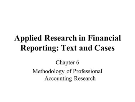 Applied Research in Financial Reporting: Text and Cases Chapter 6 Methodology of Professional Accounting Research.