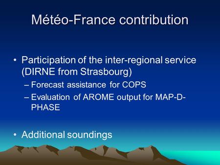 Météo-France contribution Participation of the inter-regional service (DIRNE from Strasbourg) –Forecast assistance for COPS –Evaluation of AROME output.