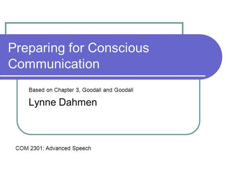 Preparing for Conscious Communication Based on Chapter 3, Goodall and Goodall Lynne Dahmen COM 2301: Advanced Speech.