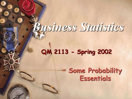 QM 2113 - Spring 2002 Business Statistics Some Probability Essentials.