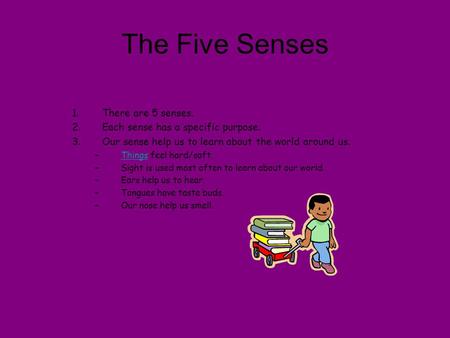The Five Senses 1.There are 5 senses. 2.Each sense has a specific purpose. 3.Our sense help us to learn about the world around us. –Things feel hard/soft.Things.