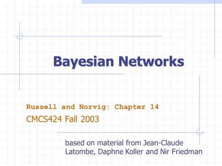 Bayesian Networks Russell and Norvig: Chapter 14 CMCS424 Fall 2003 based on material from Jean-Claude Latombe, Daphne Koller and Nir Friedman.
