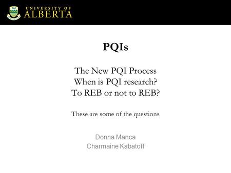 PQIs The New PQI Process When is PQI research? To REB or not to REB? These are some of the questions Donna Manca Charmaine Kabatoff.