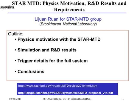 03/30/2011MTD workshop at USTC, Lijuan Ruan (BNL)1 STAR MTD: Physics Motivation, R&D Results and Requirements Outline: Physics motivation with the STAR-MTD.