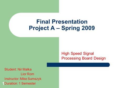 1 Final Presentation Project A – Spring 2009 High Speed Signal Processing Board Design Student: Nir Malka Lior Rom Instructor: Mike Sumszyk Duration: 1.