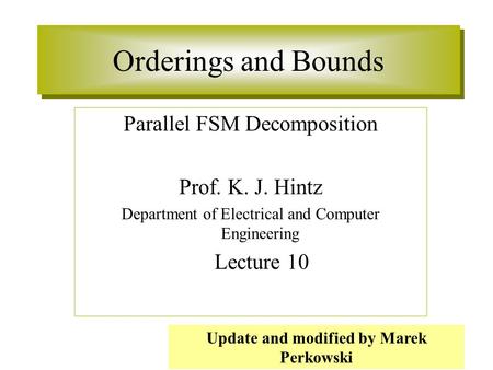 Orderings and Bounds Parallel FSM Decomposition Prof. K. J. Hintz Department of Electrical and Computer Engineering Lecture 10 Update and modified by Marek.
