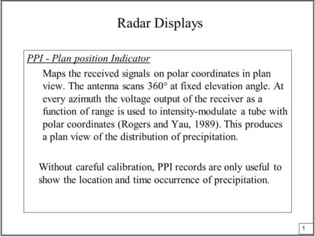 1 Radar Displays PPI - Plan position Indicator Maps the received signals on polar coordinates in plan view. The antenna scans 360° at fixed elevation angle.