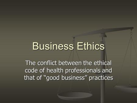 Business Ethics The conflict between the ethical code of health professionals and that of “good business” practices.