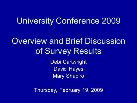 University Conference 2009 Overview and Brief Discussion of Survey Results Debi Cartwright David Hayes Mary Shapiro Thursday, February 19, 2009.