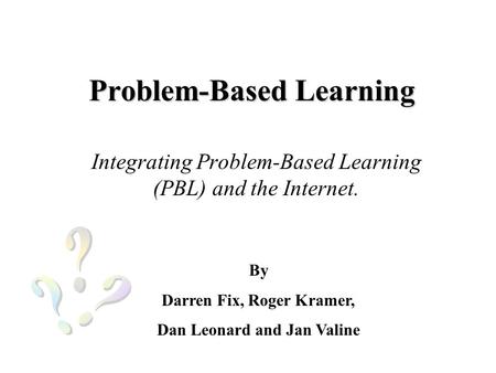 Problem-Based Learning Integrating Problem-Based Learning (PBL) and the Internet. By Darren Fix, Roger Kramer, Dan Leonard and Jan Valine.