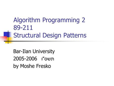 Algorithm Programming 2 89-211 Structural Design Patterns Bar-Ilan University 2005-2006 תשס  ו by Moshe Fresko.