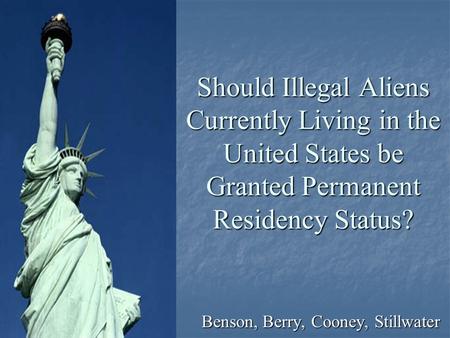Should Illegal Aliens Currently Living in the United States be Granted Permanent Residency Status? Benson, Berry, Cooney, Stillwater.