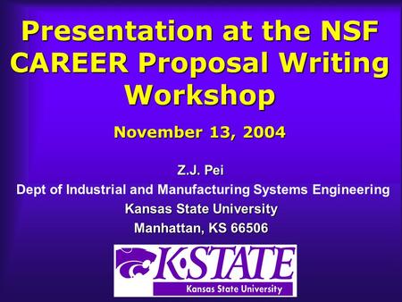 Presentation at the NSF CAREER Proposal Writing Workshop November 13, 2004 Z.J. Pei Dept of Industrial and Manufacturing Systems Engineering Kansas State.