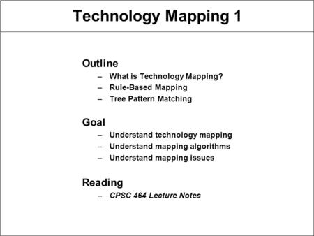 Technology Mapping 1 Outline –What is Technology Mapping? –Rule-Based Mapping –Tree Pattern Matching Goal –Understand technology mapping –Understand mapping.