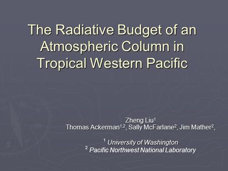 The Radiative Budget of an Atmospheric Column in Tropical Western Pacific Zheng Liu 1 Thomas Ackerman 1,2, Sally McFarlane 2, Jim Mather 2, University.