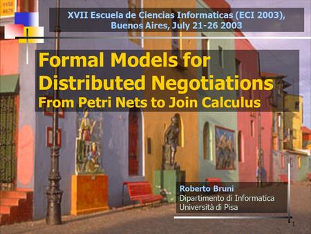 1 Formal Models for Distributed Negotiations From Petri Nets to Join Calculus Roberto Bruni Dipartimento di Informatica Università di Pisa XVII Escuela.