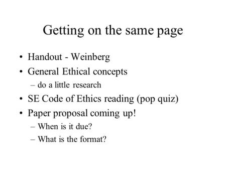 Getting on the same page Handout - Weinberg General Ethical concepts –do a little research SE Code of Ethics reading (pop quiz) Paper proposal coming up!