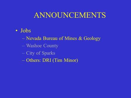 ANNOUNCEMENTS Jobs –Nevada Bureau of Mines & Geology –Washoe County –City of Sparks –Others: DRI (Tim Minor)