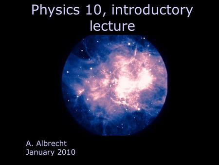 Physics 10, introductory lecture A. Albrecht January 2010.