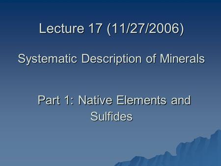 Lecture 17 (11/27/2006) Systematic Description of Minerals Part 1: Native Elements and Sulfides.
