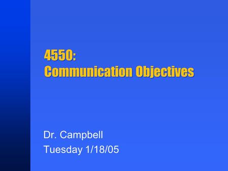 4550: Communication Objectives Dr. Campbell Tuesday 1/18/05.