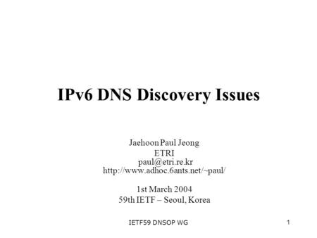 1IETF59 DNSOP WG IPv6 DNS Discovery Issues Jaehoon Paul Jeong ETRI  1st March 2004 59th IETF – Seoul,