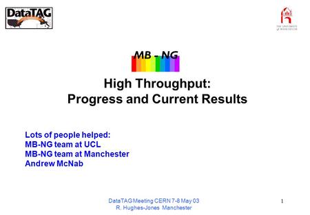 DataTAG Meeting CERN 7-8 May 03 R. Hughes-Jones Manchester 1 High Throughput: Progress and Current Results Lots of people helped: MB-NG team at UCL MB-NG.