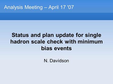 Analysis Meeting – April 17 '07 Status and plan update for single hadron scale check with minimum bias events N. Davidson.