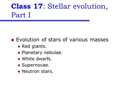 Class 17 : Stellar evolution, Part I Evolution of stars of various masses Red giants. Planetary nebulae. White dwarfs. Supernovae. Neutron stars.