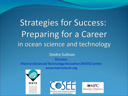 Strategies for Success: Preparing for a Career in ocean science and technology Deidre Sullivan Director Marine Advanced Technology Education (MATE) Center.