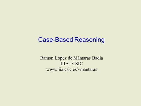 Case-Based Reasoning Ramon López de Mántaras Badia IIIA - CSIC www.iiia.csic.es/~mantaras.