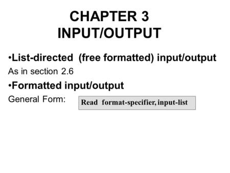 CHAPTER 3 INPUT/OUTPUT List-directed (free formatted) input/output As in section 2.6 Formatted input/output General Form: Read format-specifier, input-list.