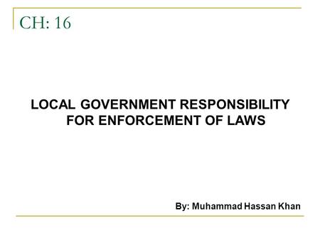 CH: 16 LOCAL GOVERNMENT RESPONSIBILITY FOR ENFORCEMENT OF LAWS By: Muhammad Hassan Khan.