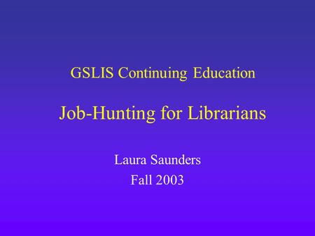 GSLIS Continuing Education Job-Hunting for Librarians Laura Saunders Fall 2003.