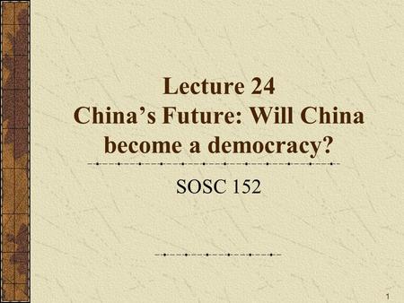 1 Lecture 24 China’s Future: Will China become a democracy? SOSC 152.