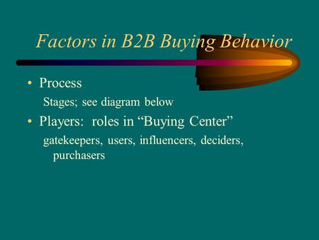 Factors in B2B Buying Behavior Process Stages; see diagram below Players: roles in “Buying Center” gatekeepers, users, influencers, deciders, purchasers.